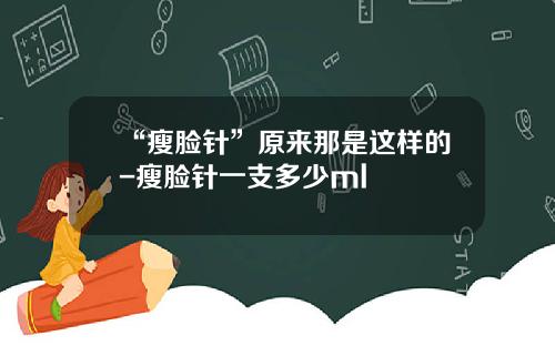 “瘦脸针”原来那是这样的-瘦脸针一支多少ml