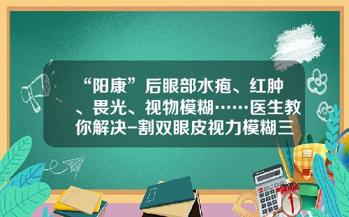 “阳康”后眼部水疱、红肿、畏光、视物模糊……医生教你解决-割双眼皮视力模糊三个月