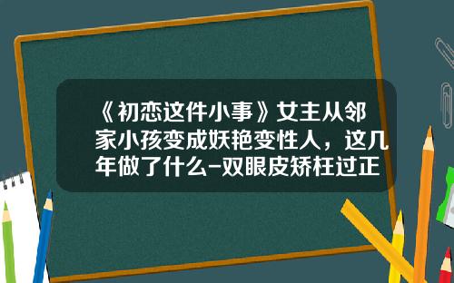《初恋这件小事》女主从邻家小孩变成妖艳变性人，这几年做了什么-双眼皮矫枉过正