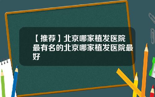 【推荐】北京哪家植发医院最有名的北京哪家植发医院最好