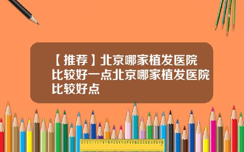【推荐】北京哪家植发医院比较好一点北京哪家植发医院比较好点