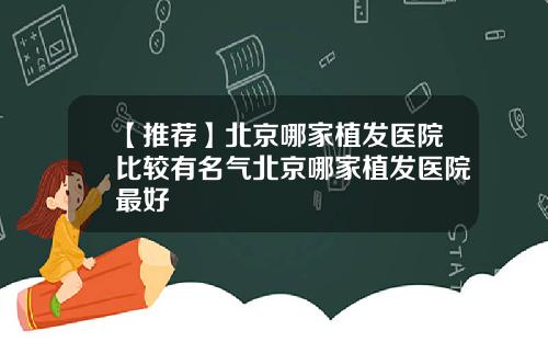 【推荐】北京哪家植发医院比较有名气北京哪家植发医院最好