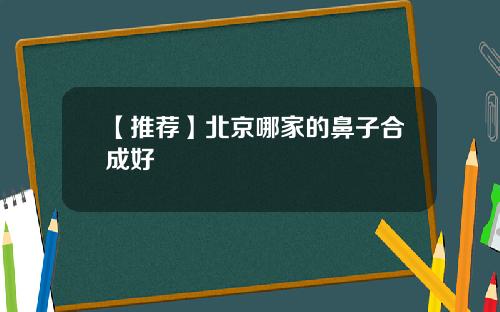 【推荐】北京哪家的鼻子合成好