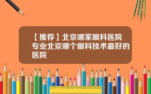 【推荐】北京哪家眼科医院专业北京哪个眼科技术最好的医院