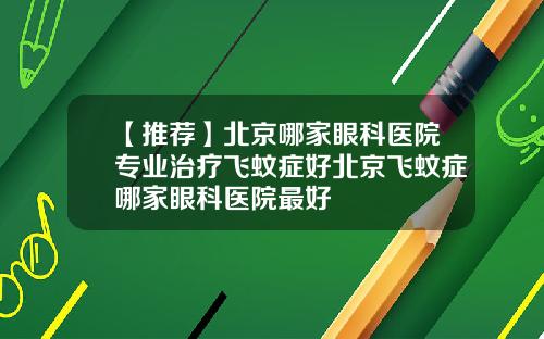 【推荐】北京哪家眼科医院专业治疗飞蚊症好北京飞蚊症哪家眼科医院最好