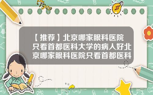 【推荐】北京哪家眼科医院只看首都医科大学的病人好北京哪家眼科医院只看首都医科大学的病人