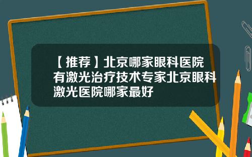 【推荐】北京哪家眼科医院有激光治疗技术专家北京眼科激光医院哪家最好