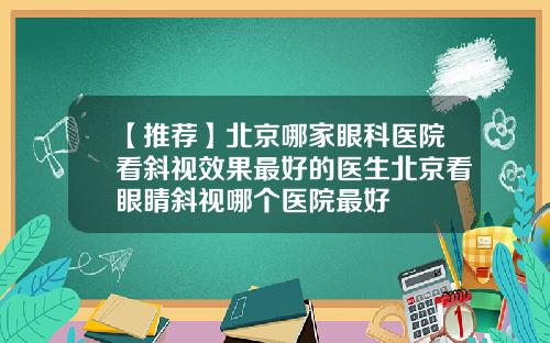 【推荐】北京哪家眼科医院看斜视效果最好的医生北京看眼睛斜视哪个医院最好