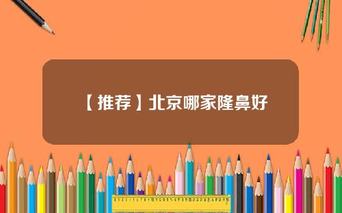 【推荐】北京哪家隆鼻好