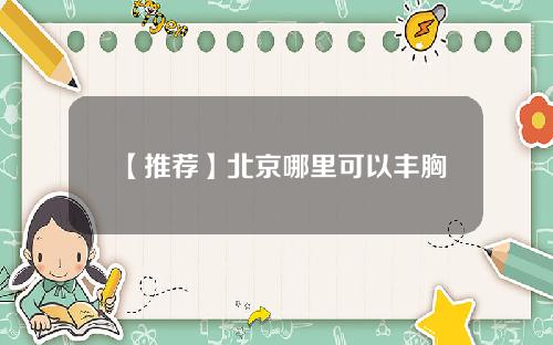 【推荐】北京哪里可以丰胸