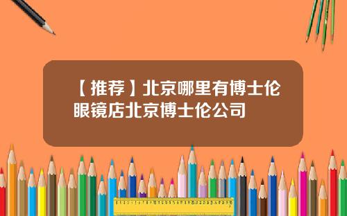 【推荐】北京哪里有博士伦眼镜店北京博士伦公司