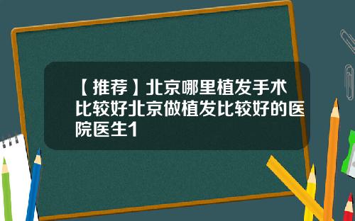 【推荐】北京哪里植发手术比较好北京做植发比较好的医院医生1
