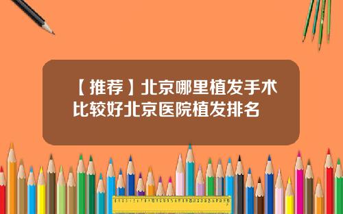 【推荐】北京哪里植发手术比较好北京医院植发排名