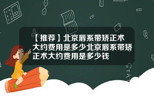 【推荐】北京唇系带矫正术大约费用是多少北京唇系带矫正术大约费用是多少钱
