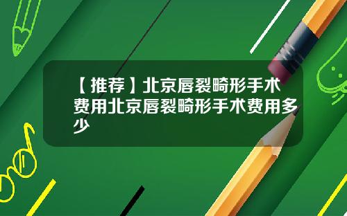 【推荐】北京唇裂畸形手术费用北京唇裂畸形手术费用多少