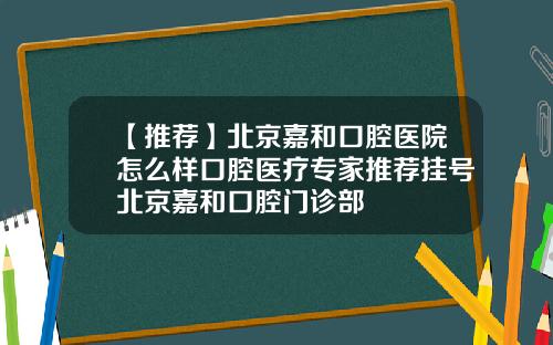 【推荐】北京嘉和口腔医院怎么样口腔医疗专家推荐挂号北京嘉和口腔门诊部