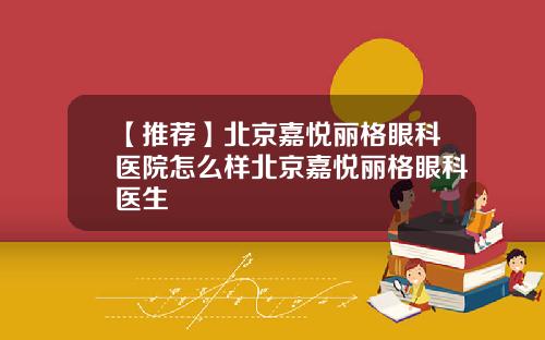 【推荐】北京嘉悦丽格眼科医院怎么样北京嘉悦丽格眼科医生