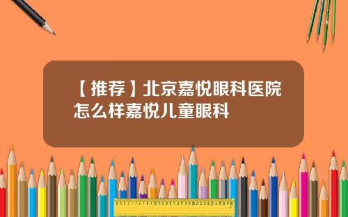 【推荐】北京嘉悦眼科医院怎么样嘉悦儿童眼科