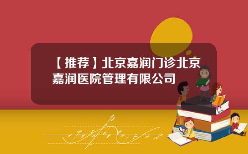 【推荐】北京嘉润门诊北京嘉润医院管理有限公司