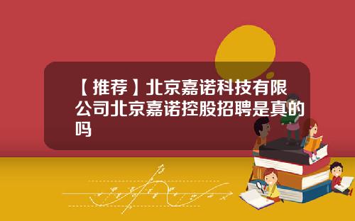 【推荐】北京嘉诺科技有限公司北京嘉诺控股招聘是真的吗