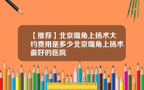 【推荐】北京嘴角上扬术大约费用是多少北京嘴角上扬术最好的医院