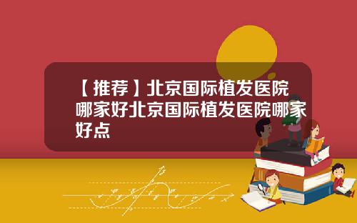 【推荐】北京国际植发医院哪家好北京国际植发医院哪家好点
