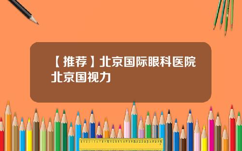 【推荐】北京国际眼科医院北京国视力
