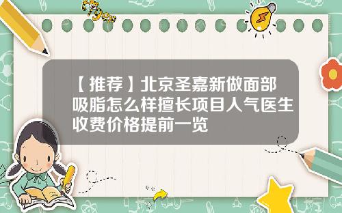 【推荐】北京圣嘉新做面部吸脂怎么样擅长项目人气医生收费价格提前一览