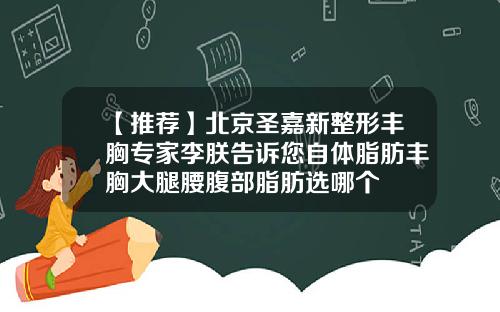 【推荐】北京圣嘉新整形丰胸专家李朕告诉您自体脂肪丰胸大腿腰腹部脂肪选哪个