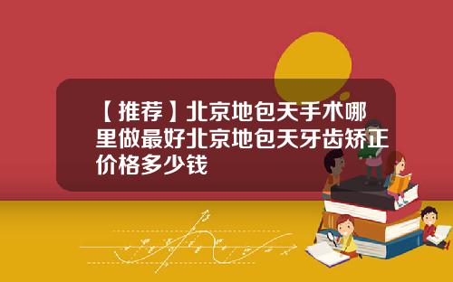 【推荐】北京地包天手术哪里做最好北京地包天牙齿矫正价格多少钱