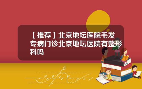 【推荐】北京地坛医院毛发专病门诊北京地坛医院有整形科吗