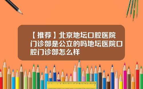 【推荐】北京地坛口腔医院门诊部是公立的吗地坛医院口腔门诊部怎么样