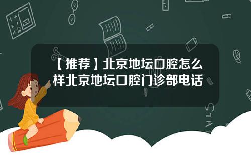 【推荐】北京地坛口腔怎么样北京地坛口腔门诊部电话