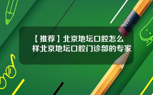 【推荐】北京地坛口腔怎么样北京地坛口腔门诊部的专家