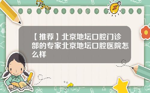 【推荐】北京地坛口腔门诊部的专家北京地坛口腔医院怎么样