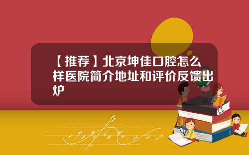 【推荐】北京坤佳口腔怎么样医院简介地址和评价反馈出炉