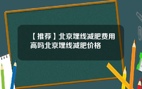【推荐】北京埋线减肥费用高吗北京埋线减肥价格