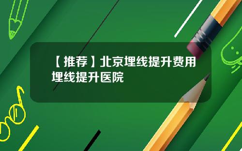 【推荐】北京埋线提升费用埋线提升医院