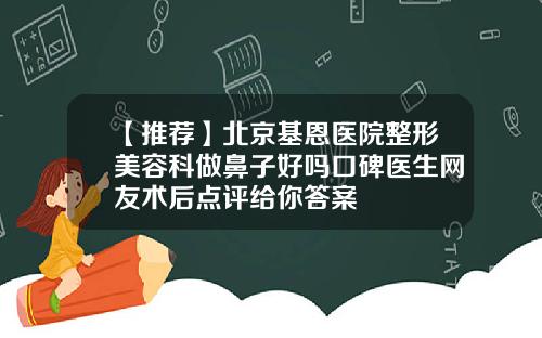 【推荐】北京基恩医院整形美容科做鼻子好吗口碑医生网友术后点评给你答案