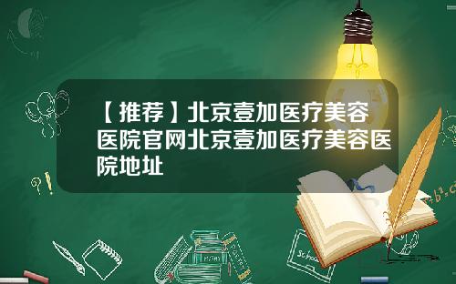 【推荐】北京壹加医疗美容医院官网北京壹加医疗美容医院地址