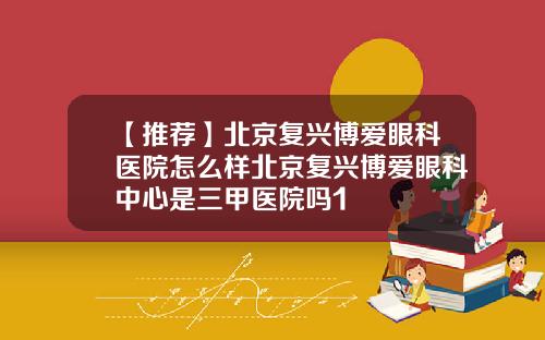 【推荐】北京复兴博爱眼科医院怎么样北京复兴博爱眼科中心是三甲医院吗1