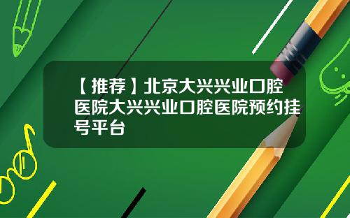 【推荐】北京大兴兴业囗腔医院大兴兴业口腔医院预约挂号平台