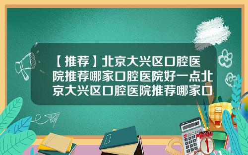 【推荐】北京大兴区口腔医院推荐哪家口腔医院好一点北京大兴区口腔医院推荐哪家口腔医院好点