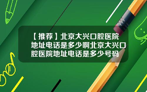【推荐】北京大兴口腔医院地址电话是多少啊北京大兴口腔医院地址电话是多少号码
