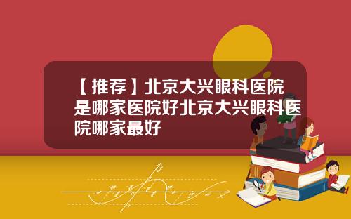 【推荐】北京大兴眼科医院是哪家医院好北京大兴眼科医院哪家最好