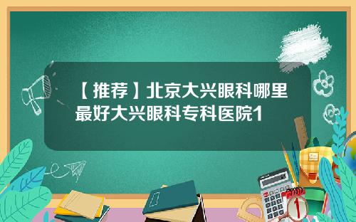【推荐】北京大兴眼科哪里最好大兴眼科专科医院1
