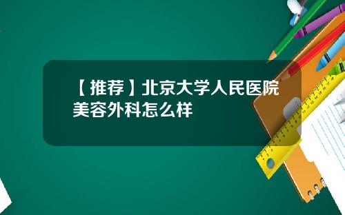 【推荐】北京大学人民医院美容外科怎么样