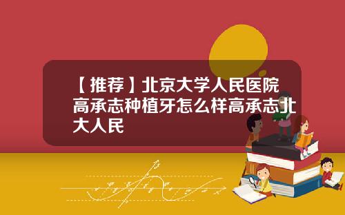【推荐】北京大学人民医院高承志种植牙怎么样高承志北大人民