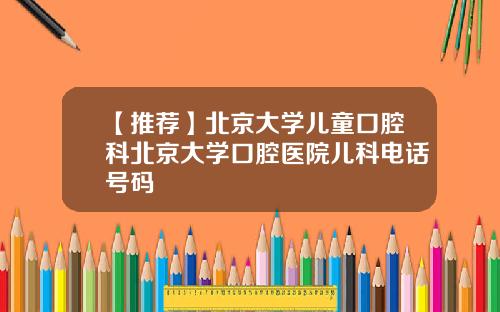 【推荐】北京大学儿童口腔科北京大学口腔医院儿科电话号码