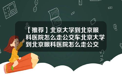 【推荐】北京大学到北京眼科医院怎么走公交车北京大学到北京眼科医院怎么走公交